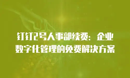钉钉2号人事部续费：企业数字化管理的免费解决方案