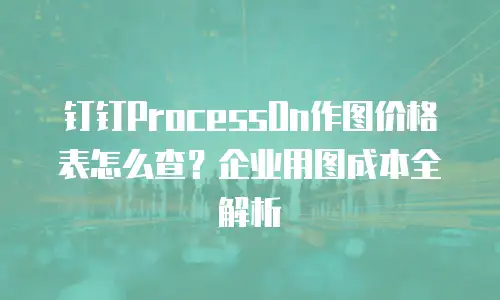 钉钉ProcessOn作图价格表怎么查？企业用图成本全解析