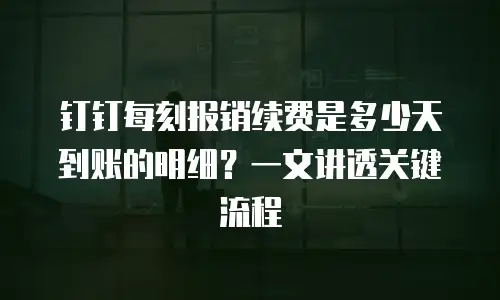 钉钉每刻报销续费是多少天到账的明细？一文讲透关键流程