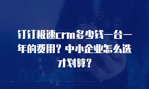 钉钉极速crm多少钱一台一年的费用？中小企业怎么选才划算？
