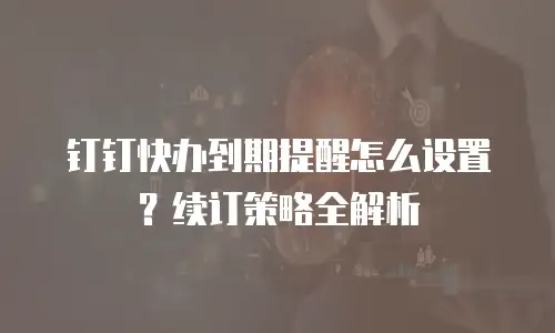 钉钉快办到期提醒怎么设置？续订策略全解析