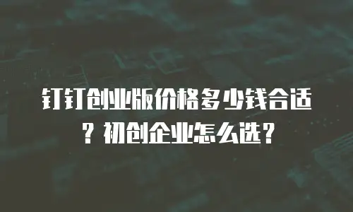 钉钉创业版价格多少钱合适？初创企业怎么选？