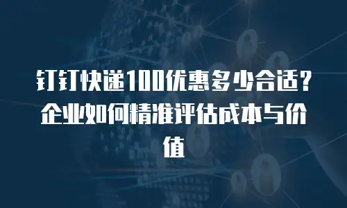钉钉快递100优惠多少合适？企业如何精准评估成本与价值