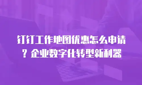 钉钉工作地图优惠怎么申请？企业数字化转型新利器