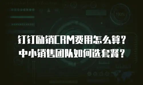 钉钉励销CRM费用怎么算？中小销售团队如何选套餐？
