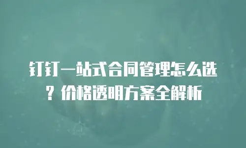 钉钉一站式合同管理怎么选？价格透明方案全解析