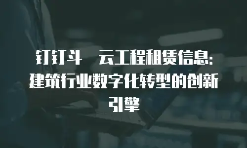 钉钉斗栱云工程租赁信息：建筑行业数字化转型的创新引擎