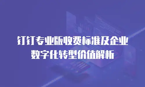 钉钉专业版收费标准及企业数字化转型价值解析