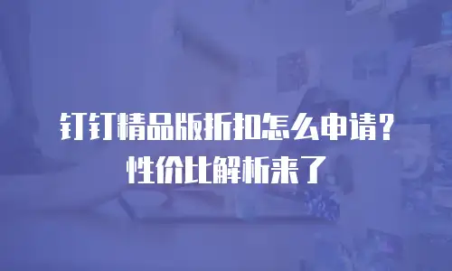 钉钉精品版折扣怎么申请？性价比解析来了