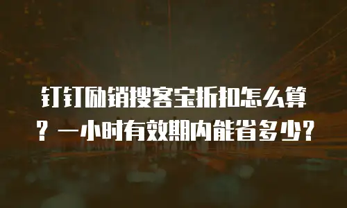钉钉励销搜客宝折扣怎么算？一小时有效期内能省多少？