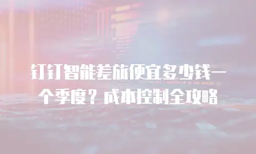 钉钉智能差旅便宜多少钱一个季度？成本控制全攻略