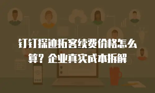 钉钉探迹拓客续费价格怎么算？企业真实成本拆解