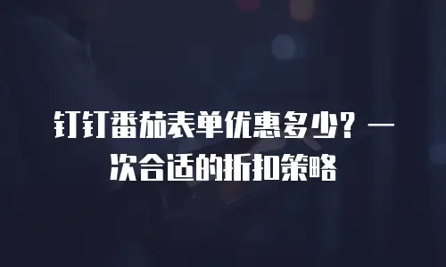 钉钉番茄表单优惠多少？一次合适的折扣策略