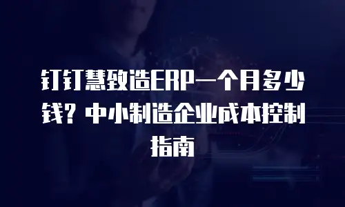 钉钉慧致造ERP一个月多少钱？中小制造企业成本控制指南
