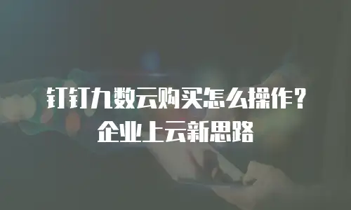 钉钉九数云购买怎么操作？企业上云新思路