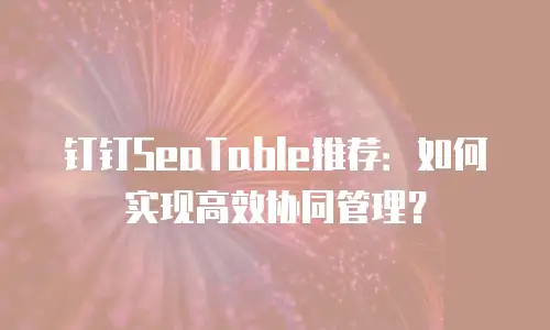 钉钉SeaTable推荐：如何实现高效协同管理？