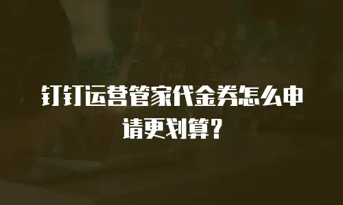 钉钉运营管家代金券怎么申请更划算？