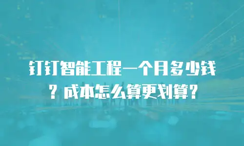 钉钉智能工程一个月多少钱？成本怎么算更划算？