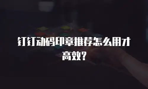 钉钉动码印章推荐怎么用才高效？