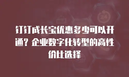 钉钉成长宝优惠多少可以开通？企业数字化转型的高性价比选择
