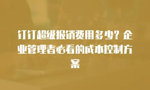 钉钉超级报销费用多少？企业管理者必看的成本控制方案