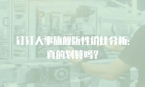 钉钉人事旗舰版性价比分析：真的划算吗？
