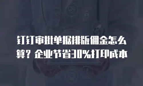 钉钉审批单据排版佣金怎么算？企业节省30%打印成本