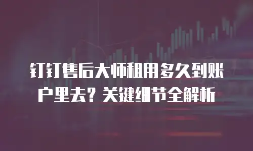 钉钉售后大师租用多久到账户里去？关键细节全解析