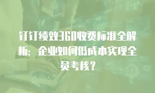 钉钉绩效360收费标准全解析：企业如何低成本实现全员考核？