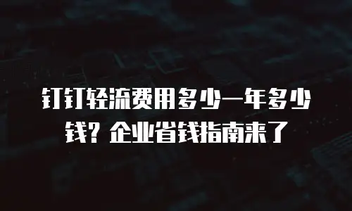 钉钉轻流费用多少一年多少钱？企业省钱指南来了