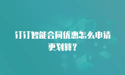 钉钉智能合同优惠怎么申请更划算？