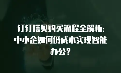 钉钉搭贝购买流程全解析：中小企如何低成本实现智能办公？