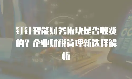 钉钉智能财务板块是否收费的？企业财税管理新选择解析