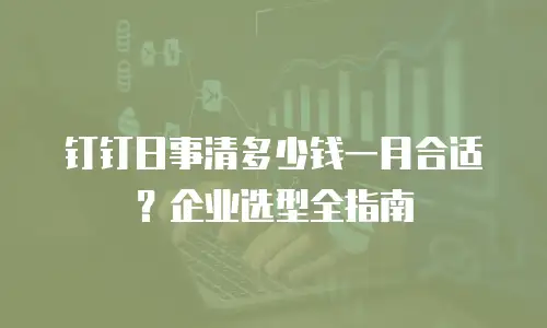 钉钉日事清多少钱一月合适？企业选型全指南