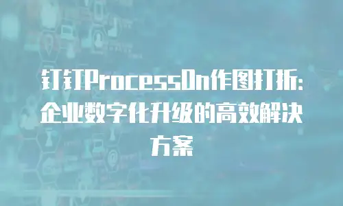 钉钉ProcessOn作图打折：企业数字化升级的高效解决方案