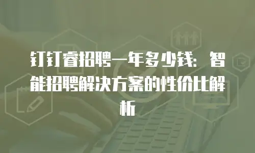 钉钉睿招聘一年多少钱：智能招聘解决方案的性价比解析