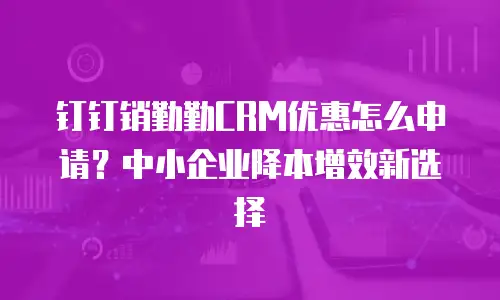 钉钉销勤勤CRM优惠怎么申请？中小企业降本增效新选择