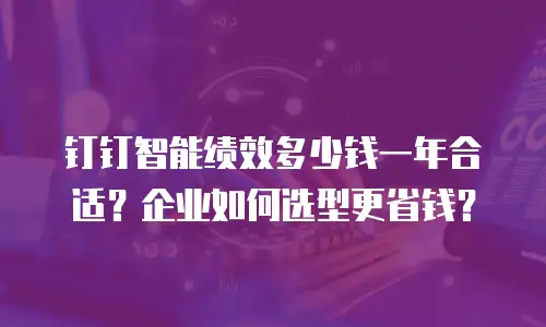 钉钉智能绩效多少钱一年合适？企业如何选型更省钱？