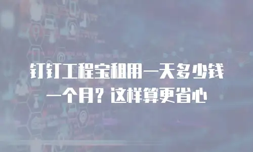 钉钉工程宝租用一天多少钱一个月？这样算更省心