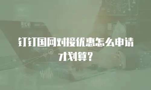 钉钉国网对接优惠怎么申请才划算？
