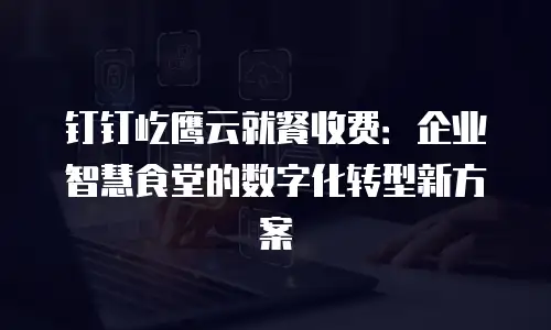 钉钉屹鹰云就餐收费：企业智慧食堂的数字化转型新方案