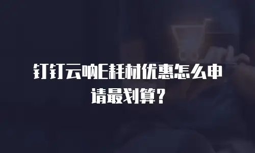 钉钉云呐E耗材优惠怎么申请最划算？