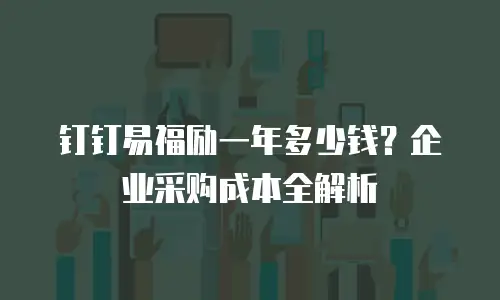 钉钉易福励一年多少钱？企业采购成本全解析
