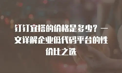钉钉宜搭的价格是多少？一文详解企业低代码平台的性价比之选