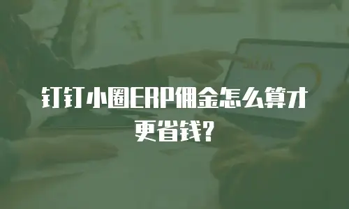 钉钉小圈ERP佣金怎么算才更省钱？