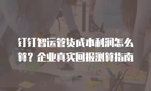 钉钉智运管货成本利润怎么算？企业真实回报测算指南
