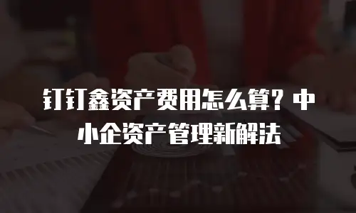 钉钉鑫资产费用怎么算？中小企资产管理新解法