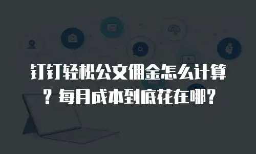 钉钉轻松公文佣金怎么计算？每月成本到底花在哪？