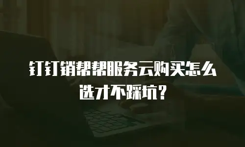 钉钉销帮帮服务云购买怎么选才不踩坑？