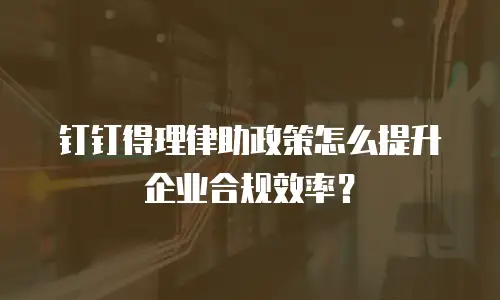 钉钉得理律助政策怎么提升企业合规效率？